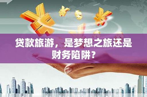 大宁贷款旅游，是梦想之旅还是财务陷阱？