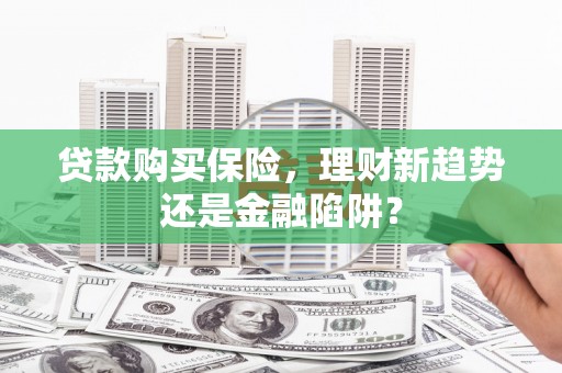 大宁贷款购买保险，理财新趋势还是金融陷阱？