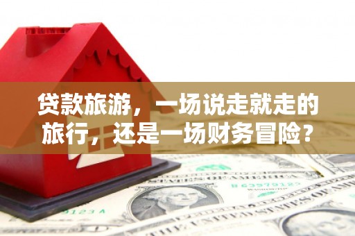大宁贷款旅游，一场说走就走的旅行，还是一场财务冒险？