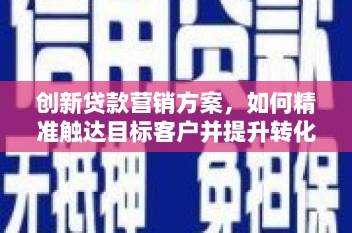 大宁创新贷款营销方案，如何精准触达目标客户并提升转化率