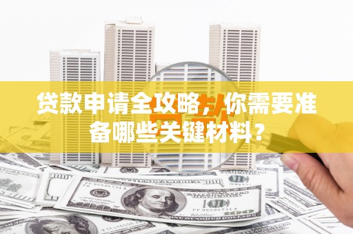 大宁贷款申请全攻略，你需要准备哪些关键材料？