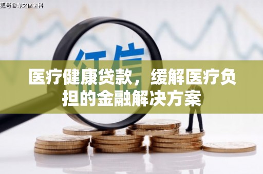大宁医疗健康贷款，缓解医疗负担的金融解决方案