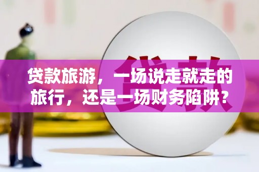 大宁贷款旅游，一场说走就走的旅行，还是一场财务陷阱？