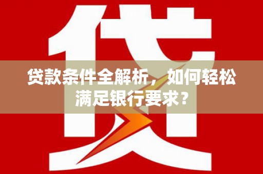 大宁贷款条件全解析，如何轻松满足银行要求？