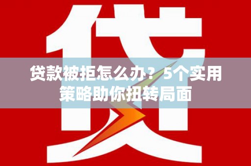 大宁贷款被拒怎么办？5个实用策略助你扭转局面