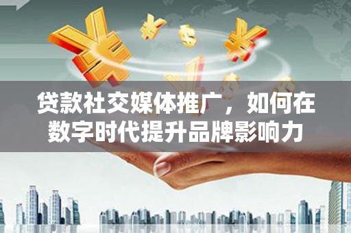大宁贷款社交媒体推广，如何在数字时代提升品牌影响力