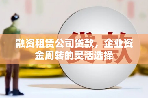 大宁融资租赁公司贷款，企业资金周转的灵活选择