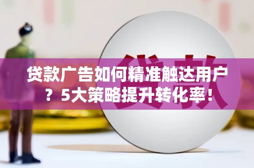 大宁贷款广告如何精准触达用户？5大策略提升转化率！