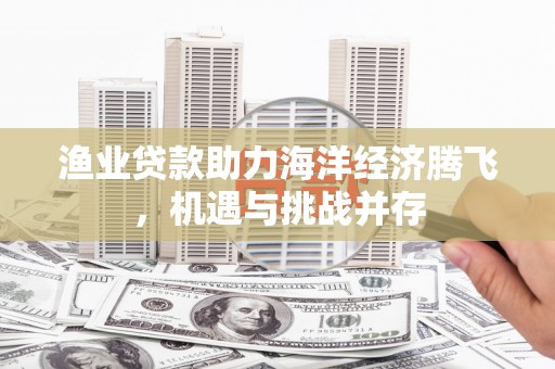 大宁渔业贷款助力海洋经济腾飞，机遇与挑战并存
