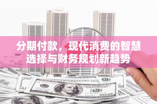 大宁分期付款，现代消费的智慧选择与财务规划新趋势
