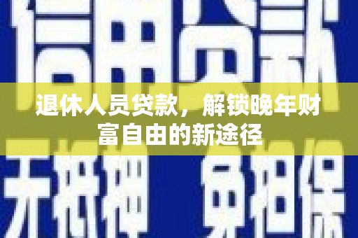 大宁退休人员贷款，解锁晚年财富自由的新途径