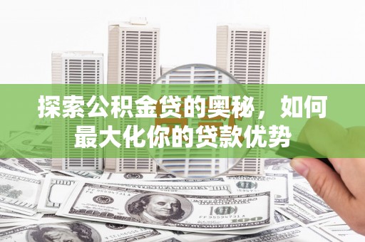 大宁探索公积金贷的奥秘，如何最大化你的贷款优势