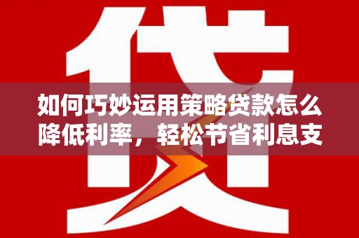 大宁如何巧妙运用策略贷款怎么降低利率，轻松节省利息支出