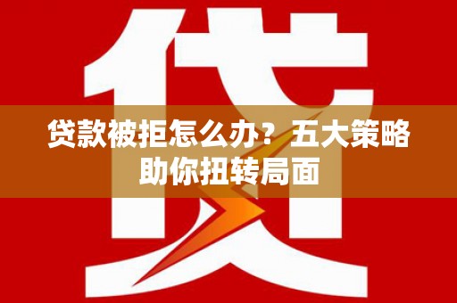 大宁贷款被拒怎么办？五大策略助你扭转局面