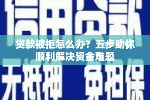 大宁贷款被拒怎么办？五步助你顺利解决资金难题