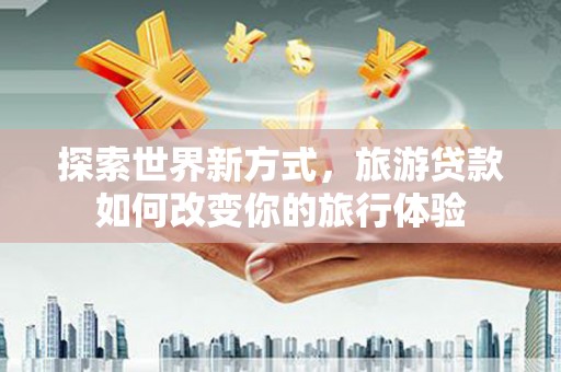 大宁探索世界新方式，旅游贷款如何改变你的旅行体验