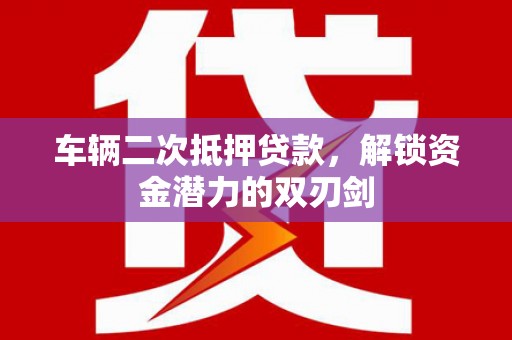 大宁车辆二次抵押贷款，解锁资金潜力的双刃剑