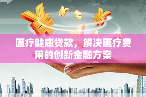 大宁医疗健康贷款，解决医疗费用的创新金融方案