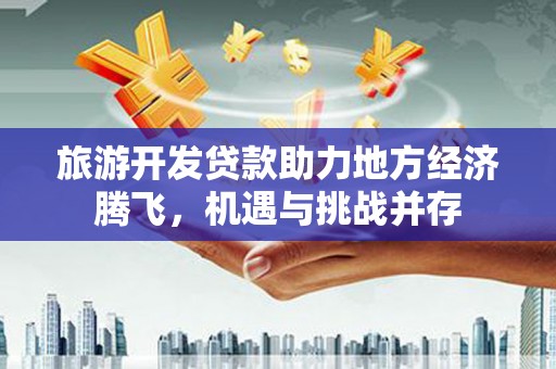 大宁旅游开发贷款助力地方经济腾飞，机遇与挑战并存