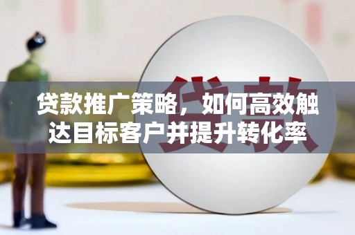 大宁贷款推广策略，如何高效触达目标客户并提升转化率