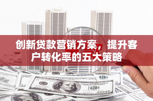 大宁创新贷款营销方案，提升客户转化率的五大策略