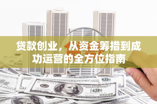 大宁贷款创业，从资金筹措到成功运营的全方位指南