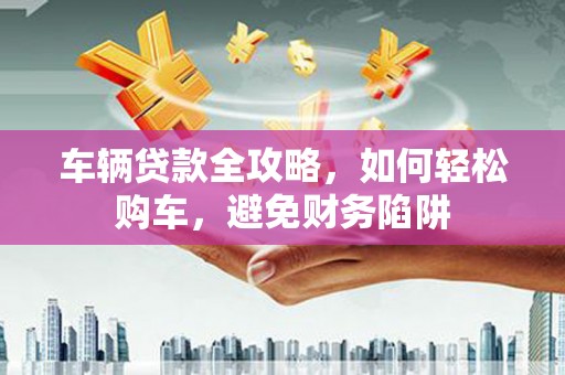 大宁车辆贷款全攻略，如何轻松购车，避免财务陷阱