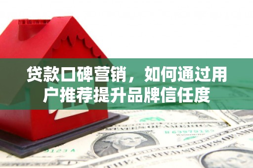 大宁贷款口碑营销，如何通过用户推荐提升品牌信任度