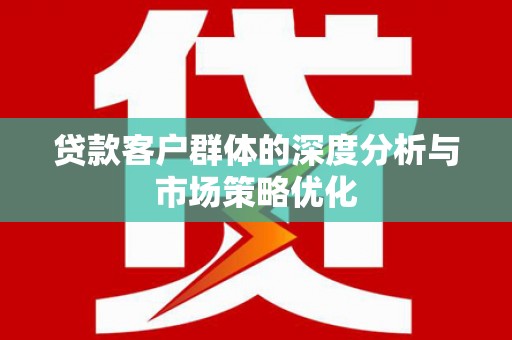 大宁贷款客户群体的深度分析与市场策略优化