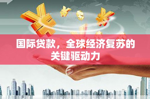 大宁国际贷款，全球经济复苏的关键驱动力