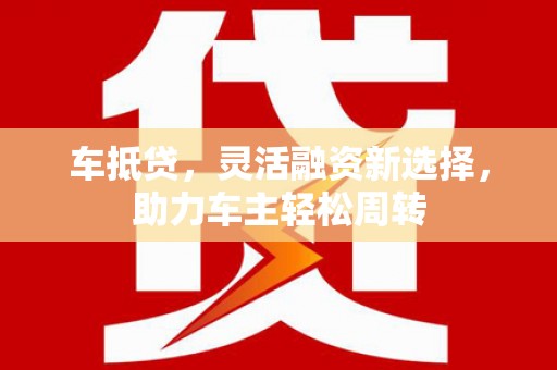 大宁车抵贷，灵活融资新选择，助力车主轻松周转