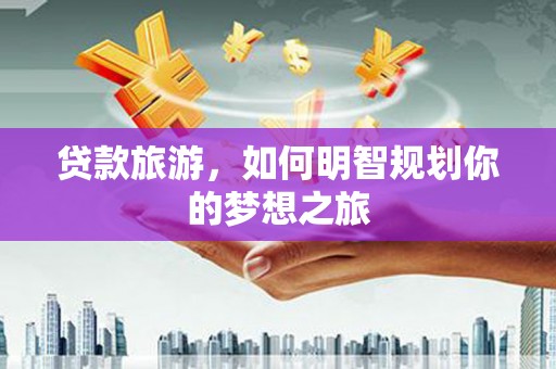 大宁贷款旅游，如何明智规划你的梦想之旅