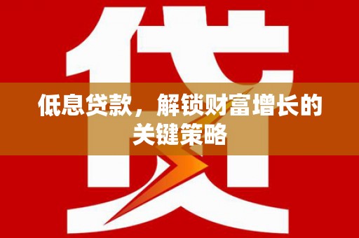 大宁低息贷款，解锁财富增长的关键策略
