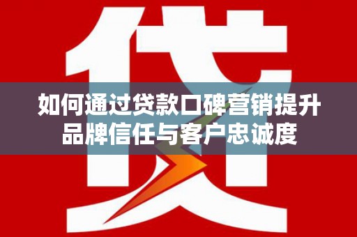 大宁如何通过贷款口碑营销提升品牌信任与客户忠诚度