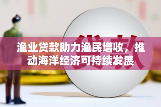 大宁渔业贷款助力渔民增收，推动海洋经济可持续发展