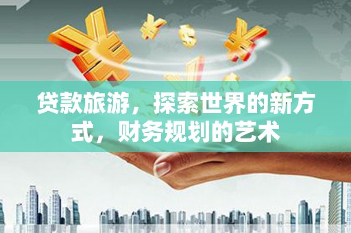 大宁贷款旅游，探索世界的新方式，财务规划的艺术