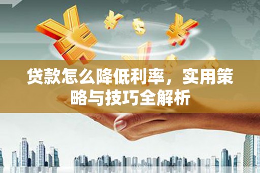 大宁贷款怎么降低利率，实用策略与技巧全解析