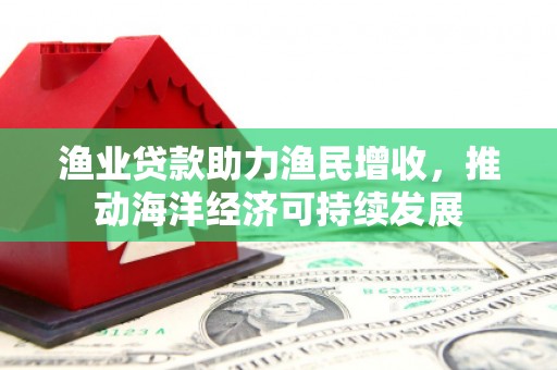 大宁渔业贷款助力渔民增收，推动海洋经济可持续发展
