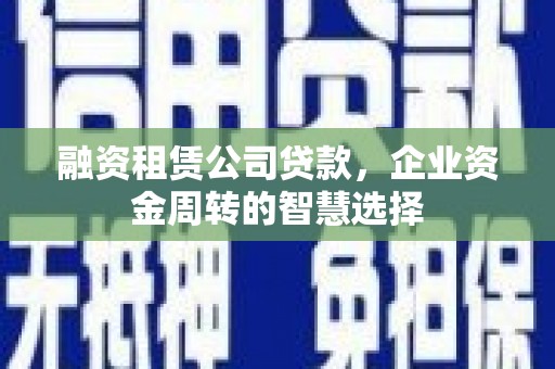 大宁融资租赁公司贷款，企业资金周转的智慧选择