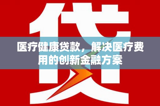 大宁医疗健康贷款，解决医疗费用的创新金融方案