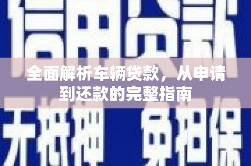 大宁全面解析车辆贷款，从申请到还款的完整指南