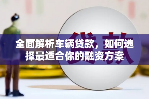 大宁全面解析车辆贷款，如何选择最适合你的融资方案