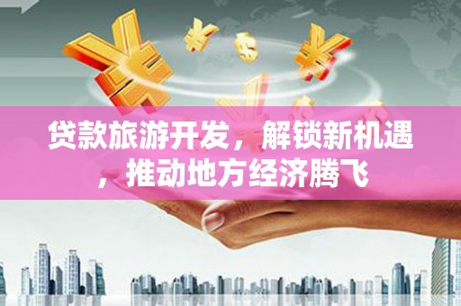 大宁贷款旅游开发，解锁新机遇，推动地方经济腾飞