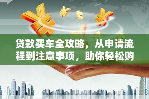 大宁贷款买车全攻略，从申请流程到注意事项，助你轻松购车