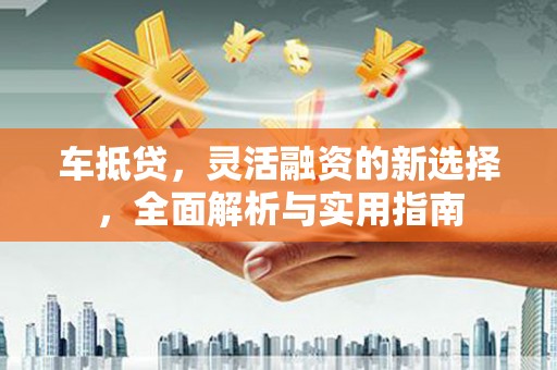 大宁车抵贷，灵活融资的新选择，全面解析与实用指南