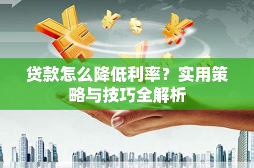 大宁贷款怎么降低利率？实用策略与技巧全解析